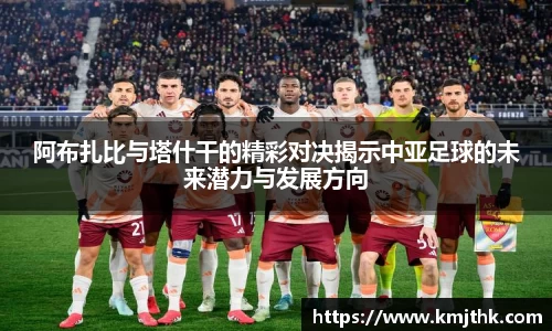 阿布扎比与塔什干的精彩对决揭示中亚足球的未来潜力与发展方向