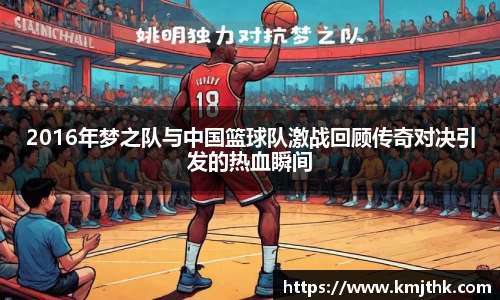 2016年梦之队与中国篮球队激战回顾传奇对决引发的热血瞬间