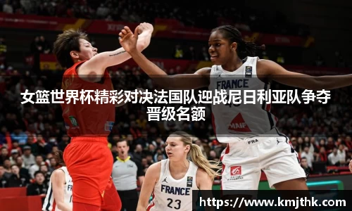 女篮世界杯精彩对决法国队迎战尼日利亚队争夺晋级名额