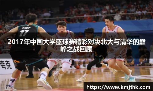 2017年中国大学篮球赛精彩对决北大与清华的巅峰之战回顾