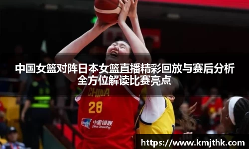 中国女篮对阵日本女篮直播精彩回放与赛后分析全方位解读比赛亮点
