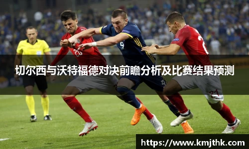 切尔西与沃特福德对决前瞻分析及比赛结果预测