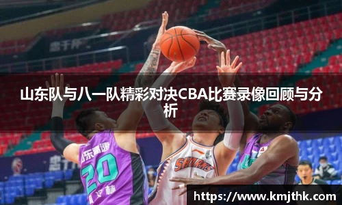 山东队与八一队精彩对决CBA比赛录像回顾与分析
