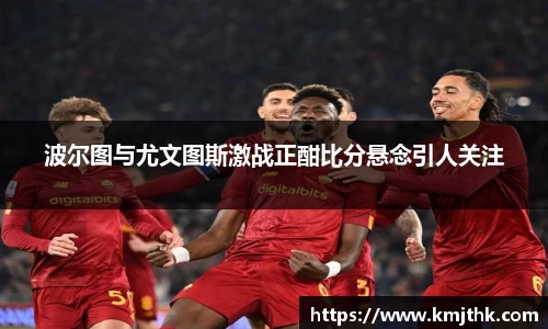 波尔图与尤文图斯激战正酣比分悬念引人关注