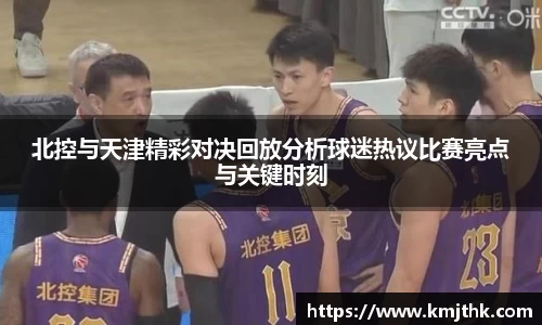 北控与天津精彩对决回放分析球迷热议比赛亮点与关键时刻