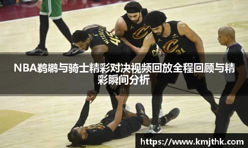 NBA鹈鹕与骑士精彩对决视频回放全程回顾与精彩瞬间分析