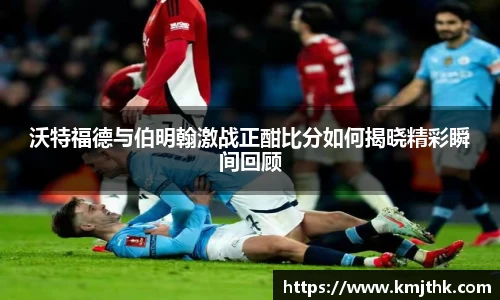 沃特福德与伯明翰激战正酣比分如何揭晓精彩瞬间回顾