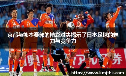 京都与熊本赛郭的精彩对决揭示了日本足球的魅力与竞争力