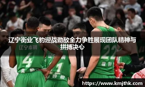 辽宁衡业飞豹迎战劲敌全力争胜展现团队精神与拼搏决心
