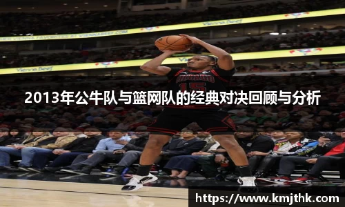 2013年公牛队与篮网队的经典对决回顾与分析