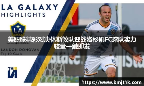 美职联精彩对决休斯敦队迎战洛杉矶FC球队实力较量一触即发