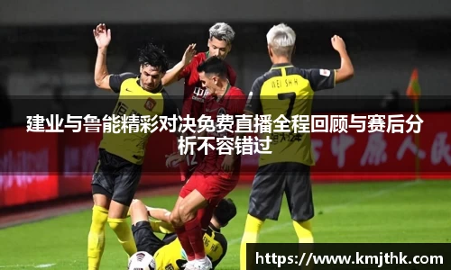 建业与鲁能精彩对决免费直播全程回顾与赛后分析不容错过