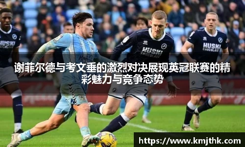 谢菲尔德与考文垂的激烈对决展现英冠联赛的精彩魅力与竞争态势