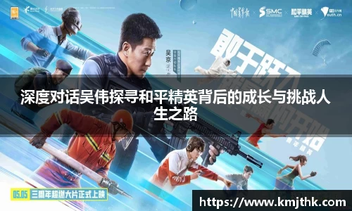 深度对话吴伟探寻和平精英背后的成长与挑战人生之路