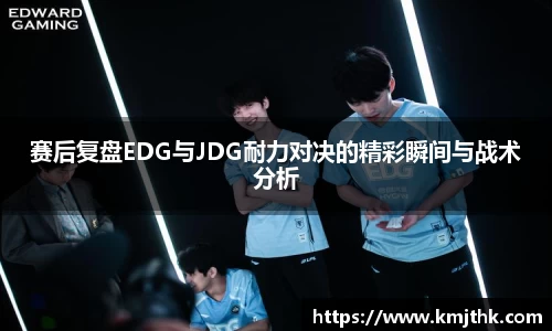 赛后复盘EDG与JDG耐力对决的精彩瞬间与战术分析
